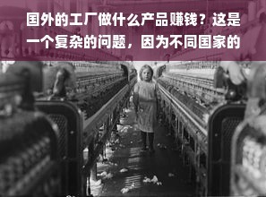 国外的工厂做什么产品赚钱?这是一个复杂的问题,因为不同国家的工厂生产的产品种类和数量都不同。一些国家可能以制造高科技产品为主,而另一些国家则可能更注重生产低成本的日常用品。总的来说,国外的工厂生产各种产品,包括高科技产品、低成本产品、农产品和矿产资源产品等,都有可能赚钱。